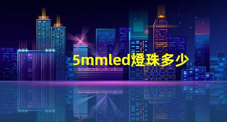 5mmled燈珠多少錢 5mmLED燈珠的工作電流是多少